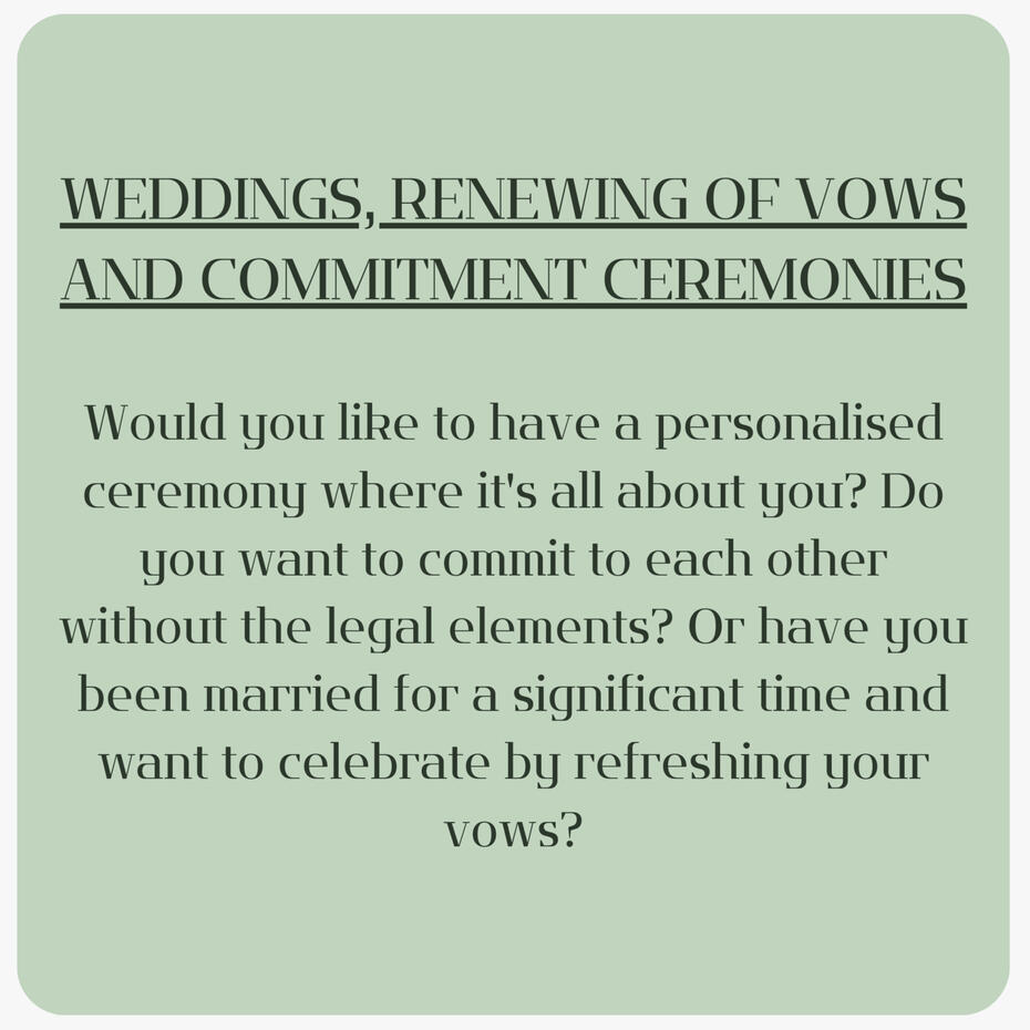 Would you like to have a personalised ceremony where it is all about you? Do you want to commit to each other without the legal elements? Or you have been married for a significant time and you want to celebrate by refreshing your vows.